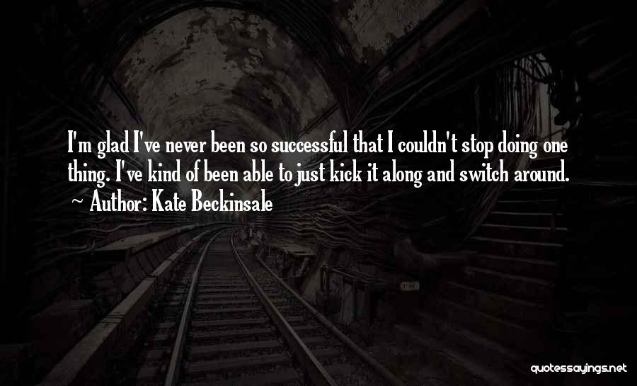 Kate Beckinsale Quotes: I'm Glad I've Never Been So Successful That I Couldn't Stop Doing One Thing. I've Kind Of Been Able To