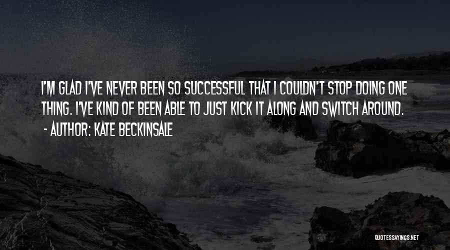 Kate Beckinsale Quotes: I'm Glad I've Never Been So Successful That I Couldn't Stop Doing One Thing. I've Kind Of Been Able To