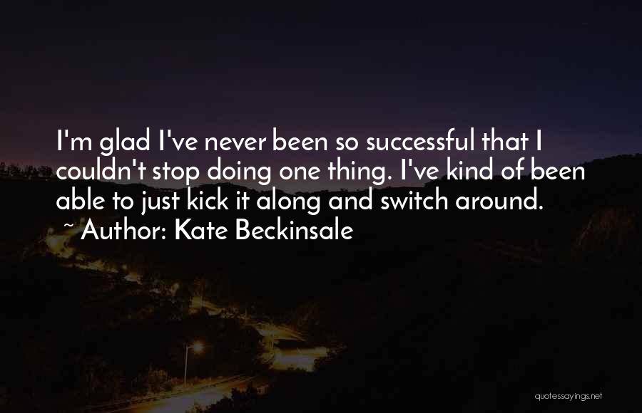 Kate Beckinsale Quotes: I'm Glad I've Never Been So Successful That I Couldn't Stop Doing One Thing. I've Kind Of Been Able To