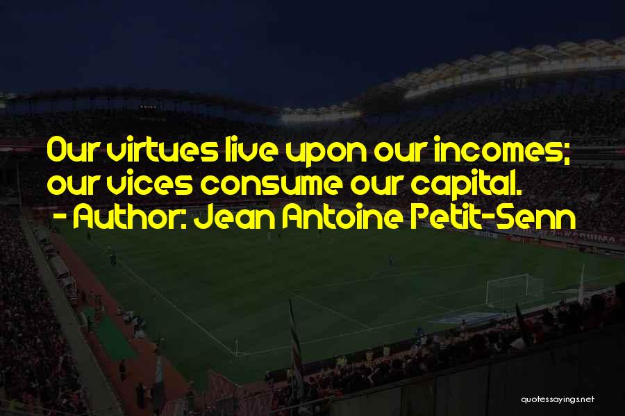 Jean Antoine Petit-Senn Quotes: Our Virtues Live Upon Our Incomes; Our Vices Consume Our Capital.