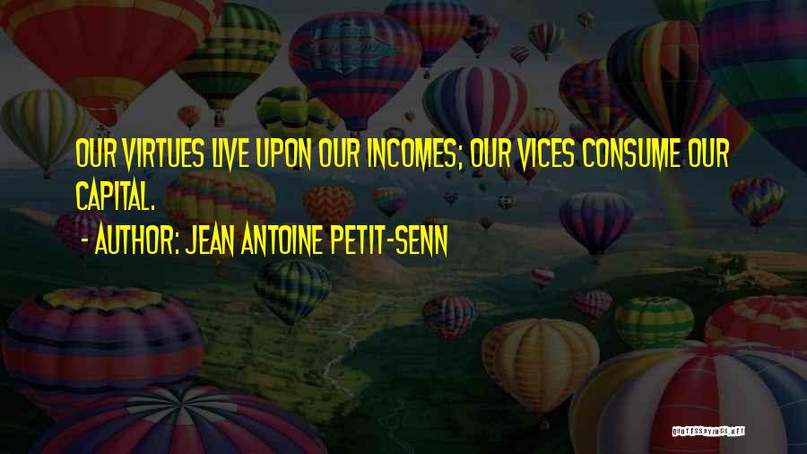 Jean Antoine Petit-Senn Quotes: Our Virtues Live Upon Our Incomes; Our Vices Consume Our Capital.