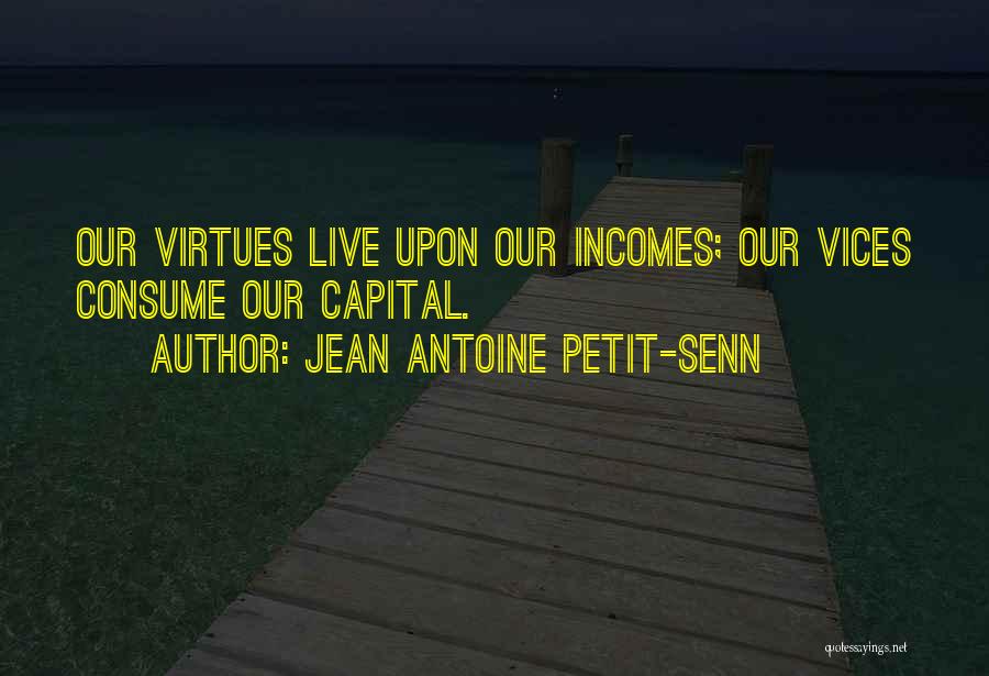 Jean Antoine Petit-Senn Quotes: Our Virtues Live Upon Our Incomes; Our Vices Consume Our Capital.