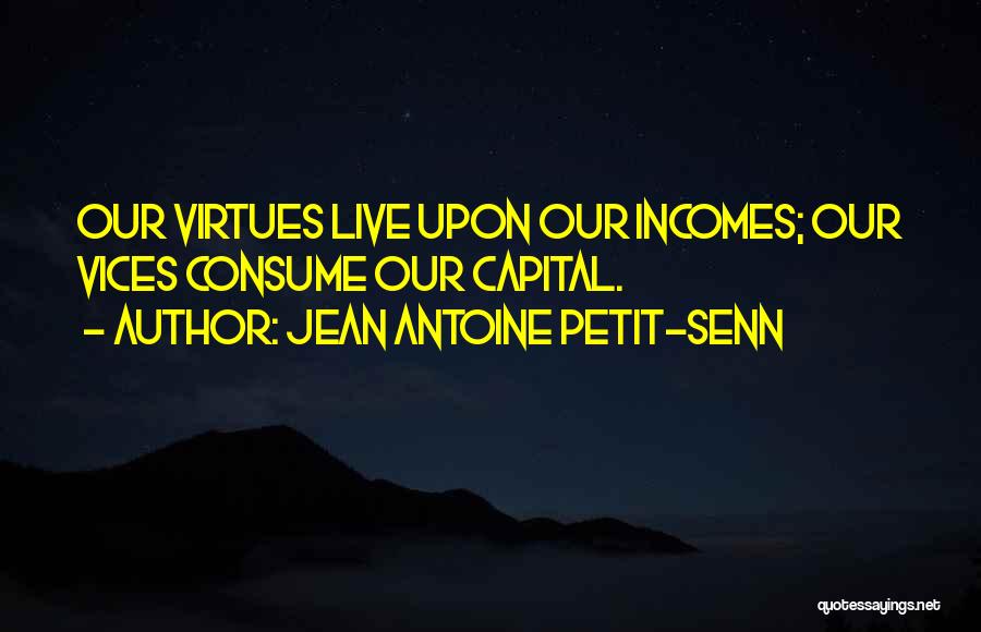 Jean Antoine Petit-Senn Quotes: Our Virtues Live Upon Our Incomes; Our Vices Consume Our Capital.