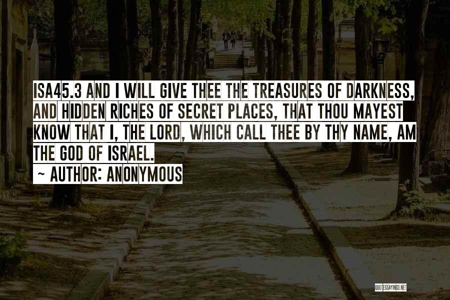 Anonymous Quotes: Isa45.3 And I Will Give Thee The Treasures Of Darkness, And Hidden Riches Of Secret Places, That Thou Mayest Know