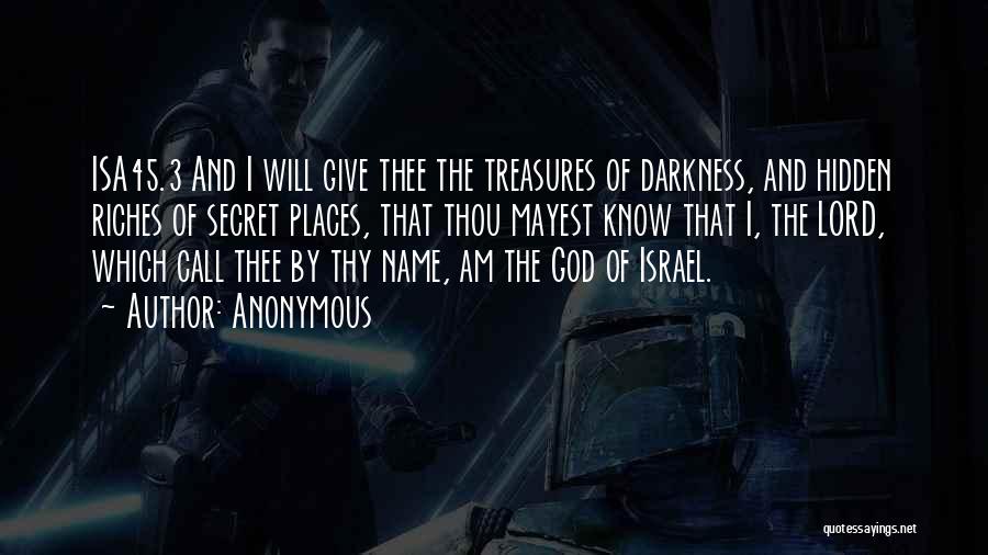 Anonymous Quotes: Isa45.3 And I Will Give Thee The Treasures Of Darkness, And Hidden Riches Of Secret Places, That Thou Mayest Know
