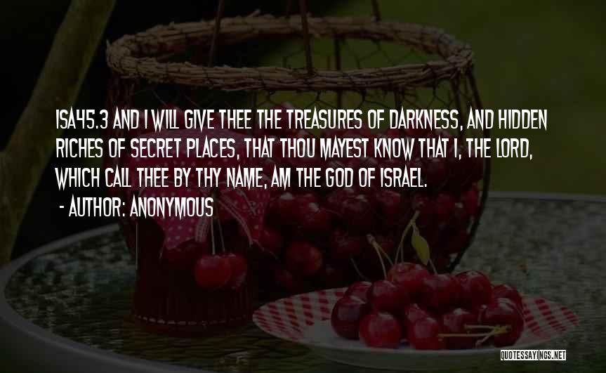 Anonymous Quotes: Isa45.3 And I Will Give Thee The Treasures Of Darkness, And Hidden Riches Of Secret Places, That Thou Mayest Know