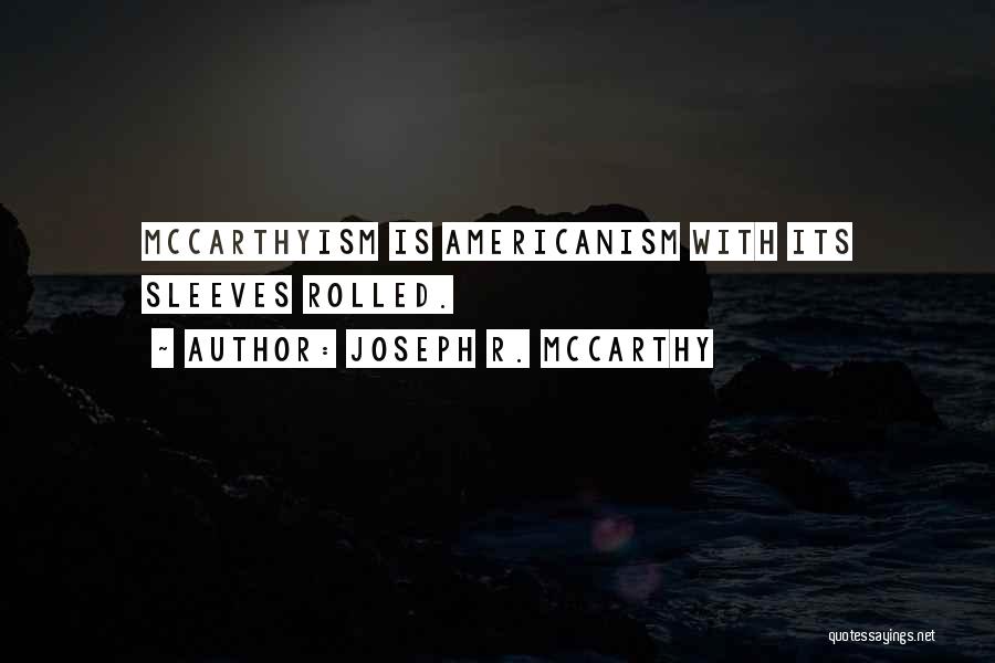 Joseph R. McCarthy Quotes: Mccarthyism Is Americanism With Its Sleeves Rolled.