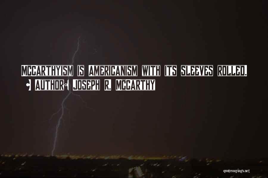 Joseph R. McCarthy Quotes: Mccarthyism Is Americanism With Its Sleeves Rolled.