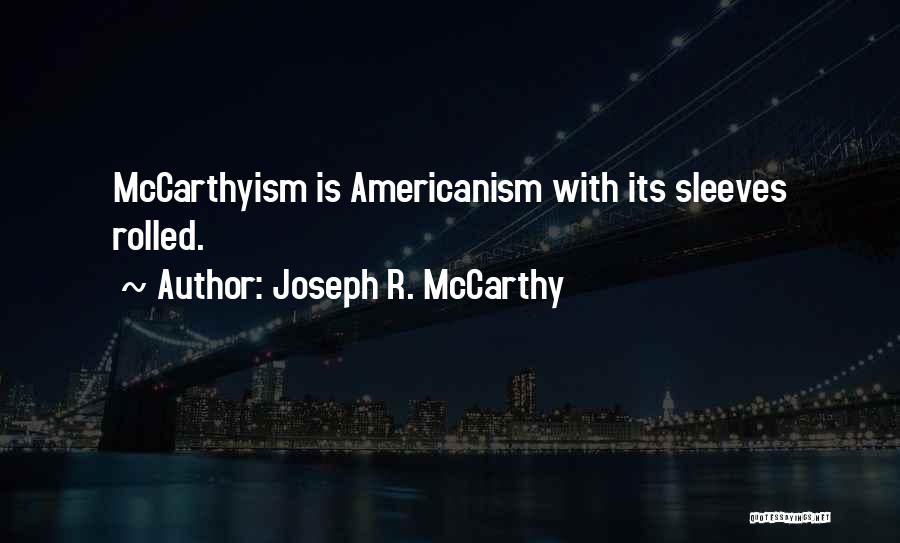 Joseph R. McCarthy Quotes: Mccarthyism Is Americanism With Its Sleeves Rolled.