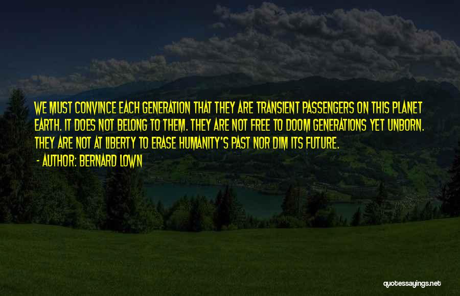 Bernard Lown Quotes: We Must Convince Each Generation That They Are Transient Passengers On This Planet Earth. It Does Not Belong To Them.