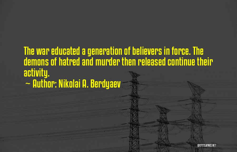 Nikolai A. Berdyaev Quotes: The War Educated A Generation Of Believers In Force. The Demons Of Hatred And Murder Then Released Continue Their Activity.