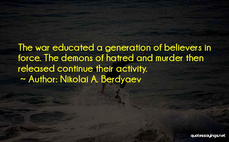 Nikolai A. Berdyaev Quotes: The War Educated A Generation Of Believers In Force. The Demons Of Hatred And Murder Then Released Continue Their Activity.