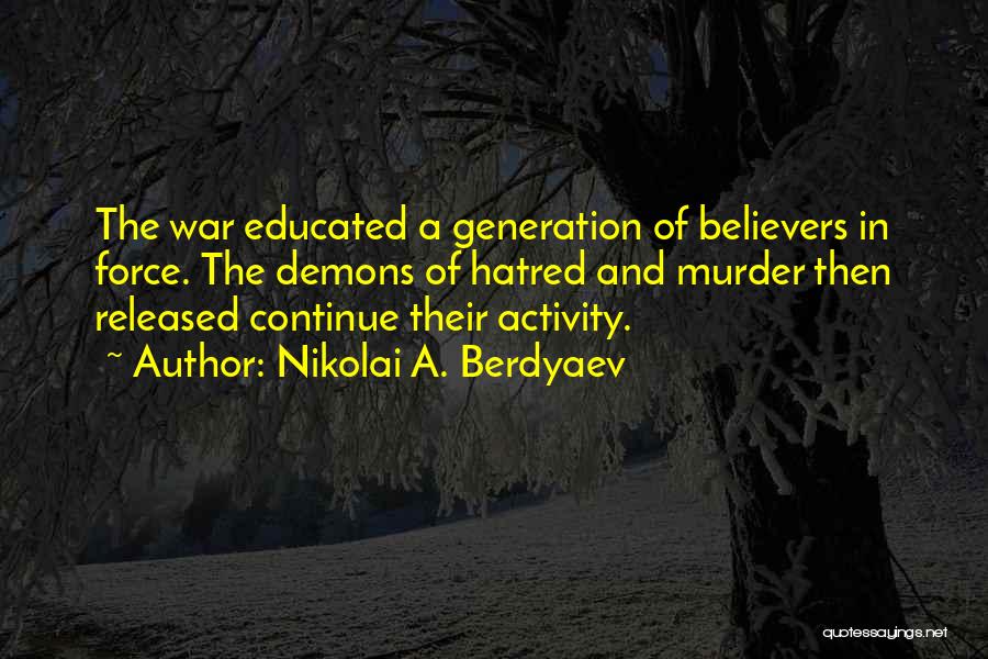 Nikolai A. Berdyaev Quotes: The War Educated A Generation Of Believers In Force. The Demons Of Hatred And Murder Then Released Continue Their Activity.