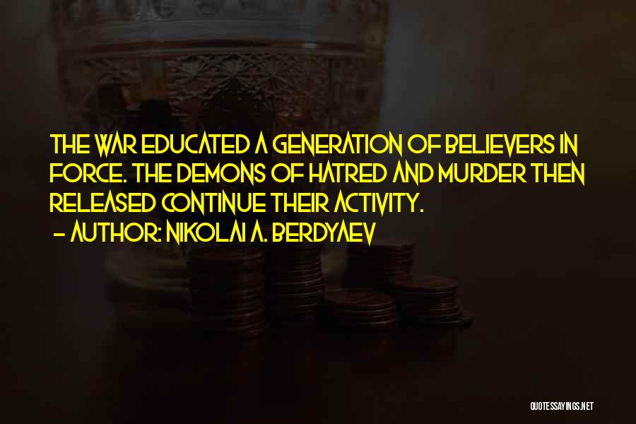 Nikolai A. Berdyaev Quotes: The War Educated A Generation Of Believers In Force. The Demons Of Hatred And Murder Then Released Continue Their Activity.