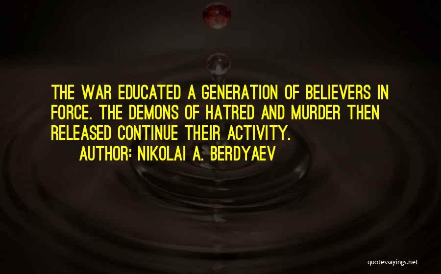 Nikolai A. Berdyaev Quotes: The War Educated A Generation Of Believers In Force. The Demons Of Hatred And Murder Then Released Continue Their Activity.