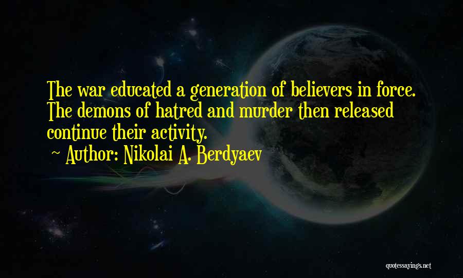 Nikolai A. Berdyaev Quotes: The War Educated A Generation Of Believers In Force. The Demons Of Hatred And Murder Then Released Continue Their Activity.