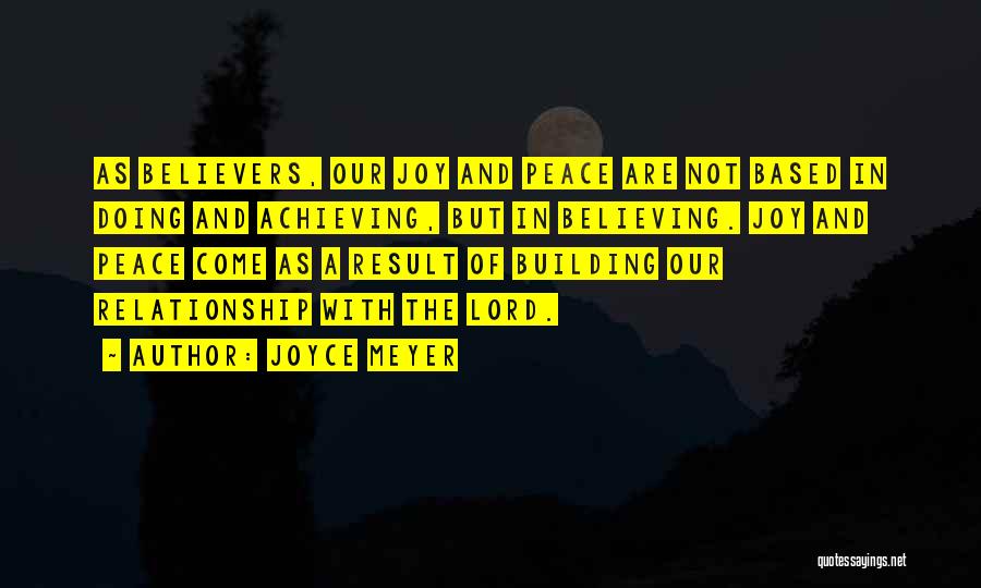 Joyce Meyer Quotes: As Believers, Our Joy And Peace Are Not Based In Doing And Achieving, But In Believing. Joy And Peace Come