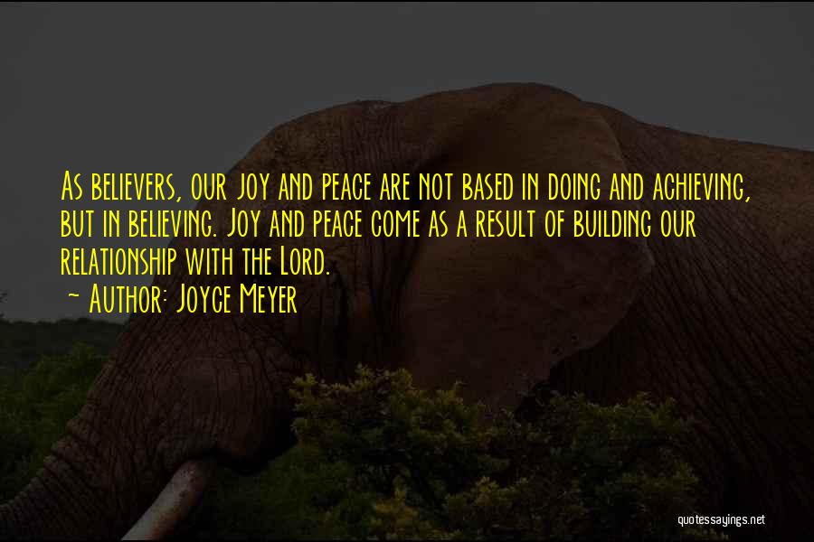 Joyce Meyer Quotes: As Believers, Our Joy And Peace Are Not Based In Doing And Achieving, But In Believing. Joy And Peace Come