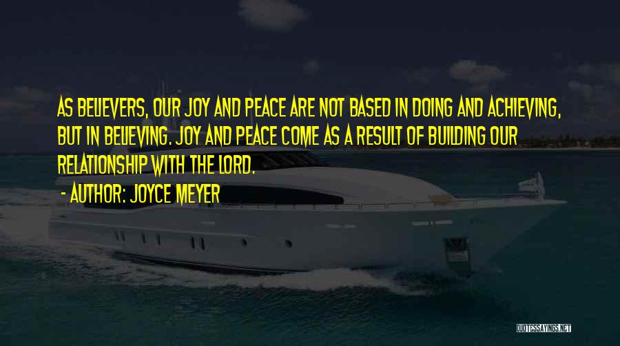 Joyce Meyer Quotes: As Believers, Our Joy And Peace Are Not Based In Doing And Achieving, But In Believing. Joy And Peace Come