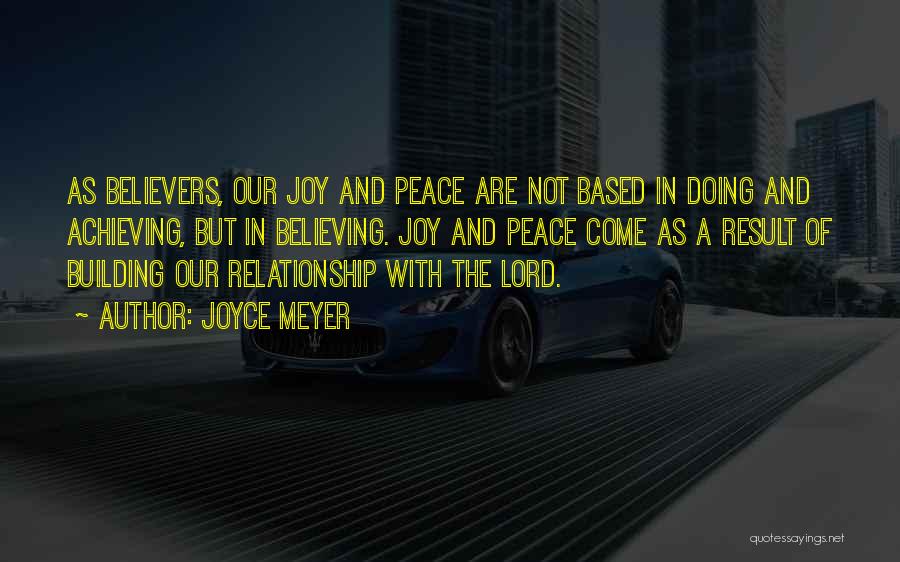 Joyce Meyer Quotes: As Believers, Our Joy And Peace Are Not Based In Doing And Achieving, But In Believing. Joy And Peace Come