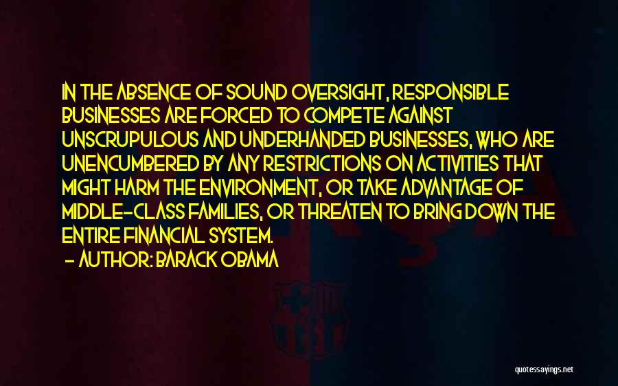 Barack Obama Quotes: In The Absence Of Sound Oversight, Responsible Businesses Are Forced To Compete Against Unscrupulous And Underhanded Businesses, Who Are Unencumbered