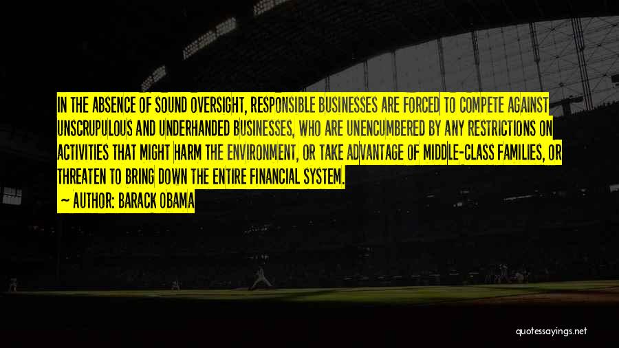 Barack Obama Quotes: In The Absence Of Sound Oversight, Responsible Businesses Are Forced To Compete Against Unscrupulous And Underhanded Businesses, Who Are Unencumbered