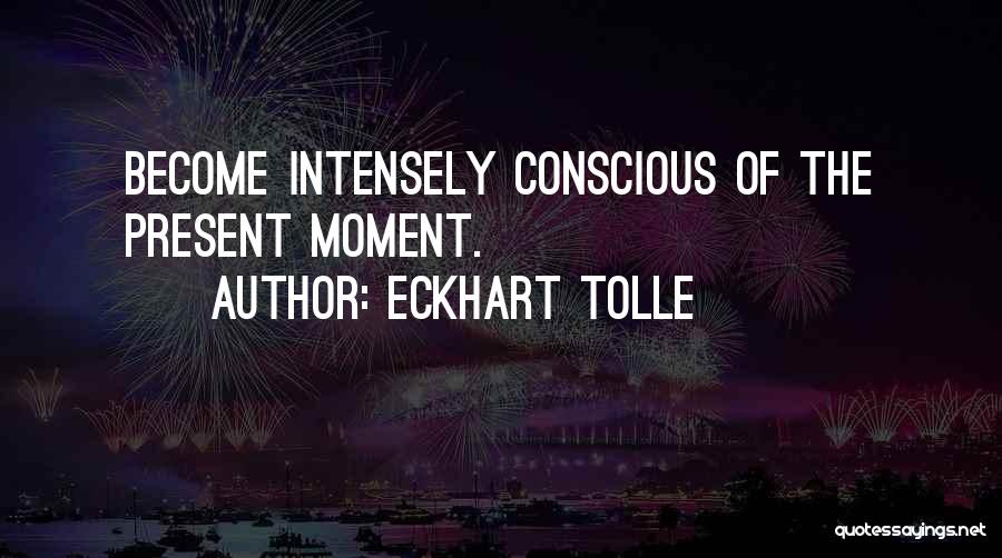 Eckhart Tolle Quotes: Become Intensely Conscious Of The Present Moment.