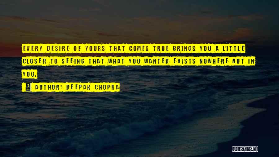 Deepak Chopra Quotes: Every Desire Of Yours That Comes True Brings You A Little Closer To Seeing That What You Wanted Exists Nowhere