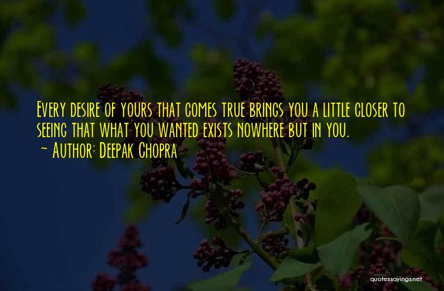 Deepak Chopra Quotes: Every Desire Of Yours That Comes True Brings You A Little Closer To Seeing That What You Wanted Exists Nowhere