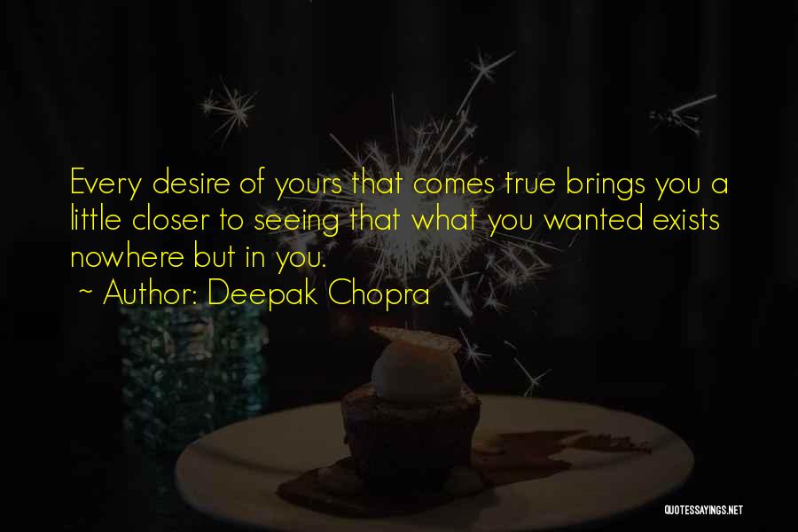 Deepak Chopra Quotes: Every Desire Of Yours That Comes True Brings You A Little Closer To Seeing That What You Wanted Exists Nowhere