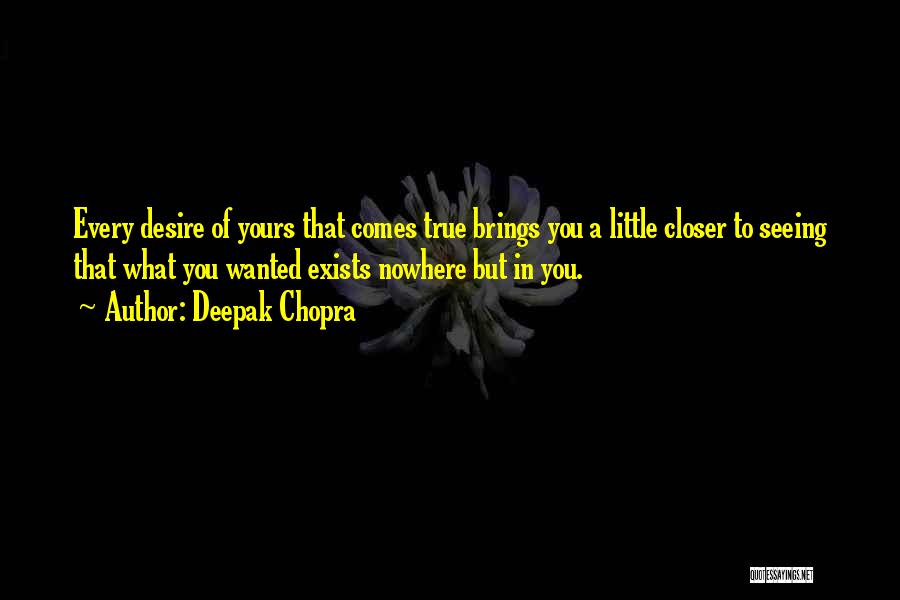Deepak Chopra Quotes: Every Desire Of Yours That Comes True Brings You A Little Closer To Seeing That What You Wanted Exists Nowhere