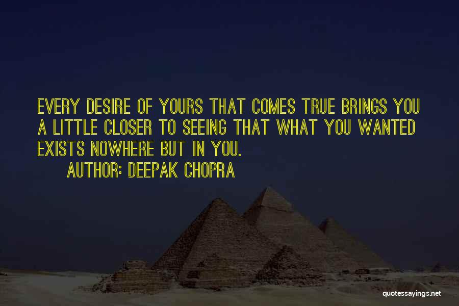 Deepak Chopra Quotes: Every Desire Of Yours That Comes True Brings You A Little Closer To Seeing That What You Wanted Exists Nowhere