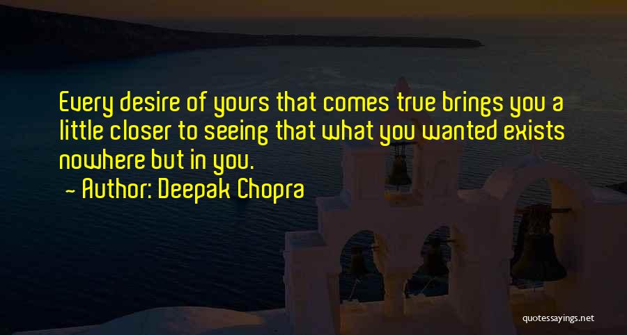 Deepak Chopra Quotes: Every Desire Of Yours That Comes True Brings You A Little Closer To Seeing That What You Wanted Exists Nowhere