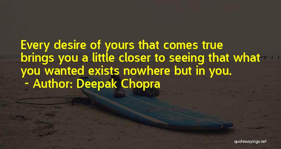 Deepak Chopra Quotes: Every Desire Of Yours That Comes True Brings You A Little Closer To Seeing That What You Wanted Exists Nowhere