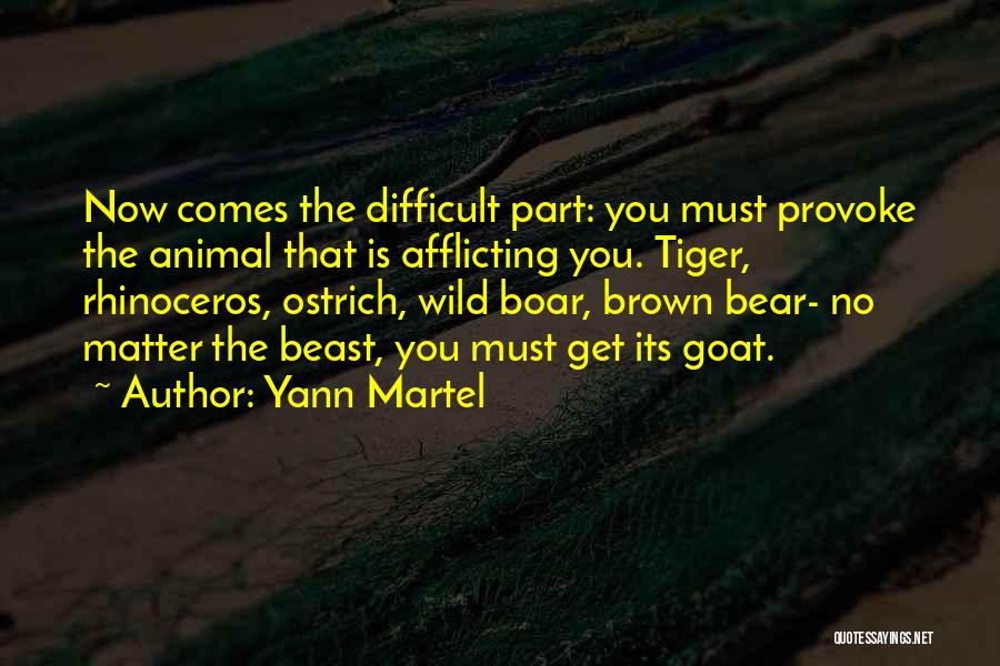 Yann Martel Quotes: Now Comes The Difficult Part: You Must Provoke The Animal That Is Afflicting You. Tiger, Rhinoceros, Ostrich, Wild Boar, Brown