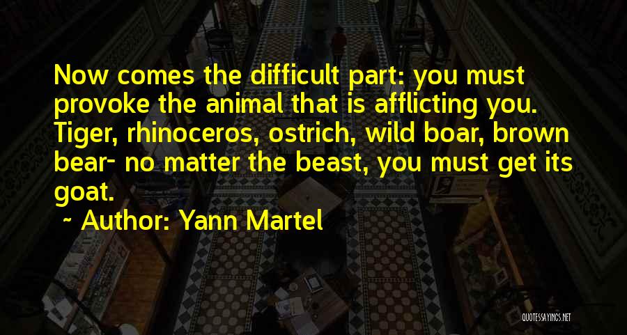 Yann Martel Quotes: Now Comes The Difficult Part: You Must Provoke The Animal That Is Afflicting You. Tiger, Rhinoceros, Ostrich, Wild Boar, Brown