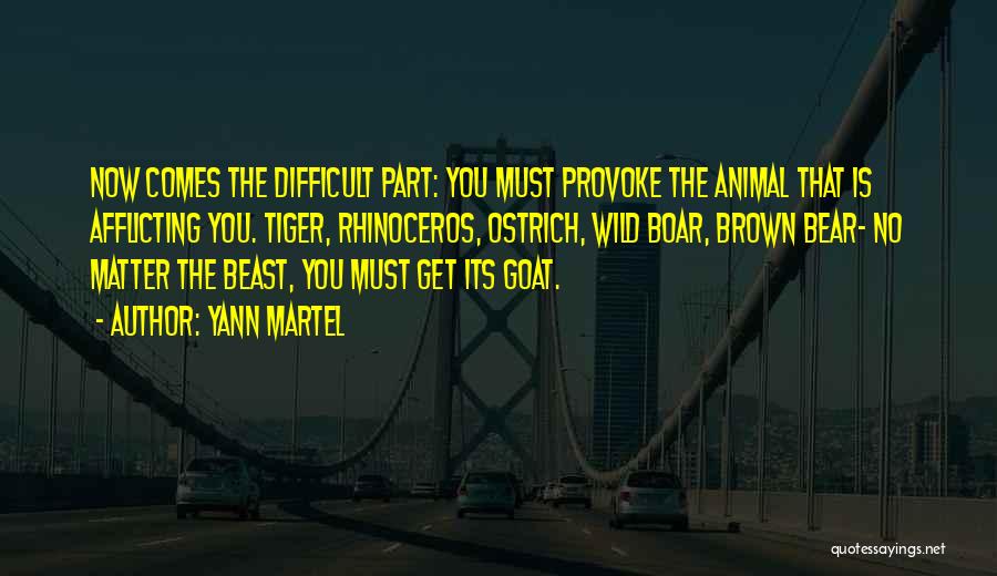 Yann Martel Quotes: Now Comes The Difficult Part: You Must Provoke The Animal That Is Afflicting You. Tiger, Rhinoceros, Ostrich, Wild Boar, Brown