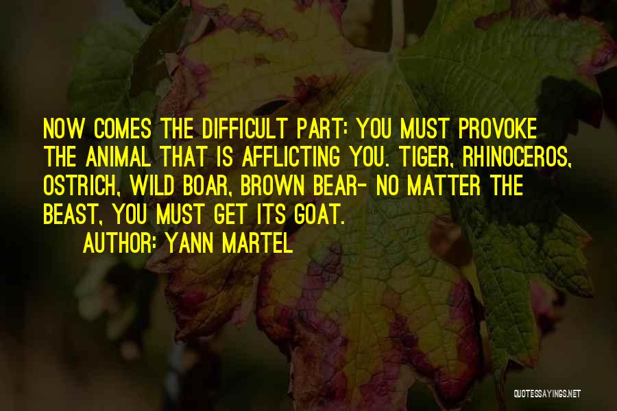 Yann Martel Quotes: Now Comes The Difficult Part: You Must Provoke The Animal That Is Afflicting You. Tiger, Rhinoceros, Ostrich, Wild Boar, Brown