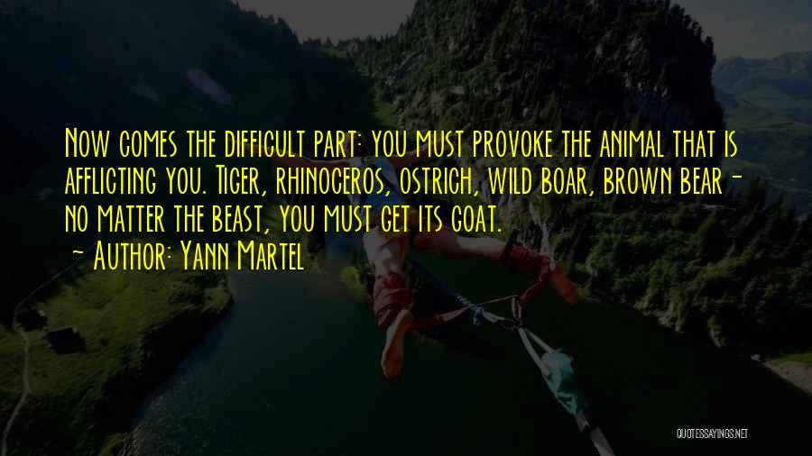 Yann Martel Quotes: Now Comes The Difficult Part: You Must Provoke The Animal That Is Afflicting You. Tiger, Rhinoceros, Ostrich, Wild Boar, Brown