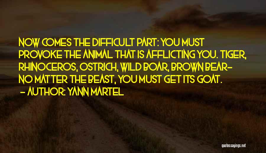 Yann Martel Quotes: Now Comes The Difficult Part: You Must Provoke The Animal That Is Afflicting You. Tiger, Rhinoceros, Ostrich, Wild Boar, Brown