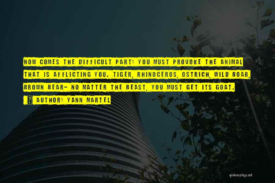 Yann Martel Quotes: Now Comes The Difficult Part: You Must Provoke The Animal That Is Afflicting You. Tiger, Rhinoceros, Ostrich, Wild Boar, Brown