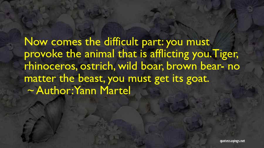 Yann Martel Quotes: Now Comes The Difficult Part: You Must Provoke The Animal That Is Afflicting You. Tiger, Rhinoceros, Ostrich, Wild Boar, Brown