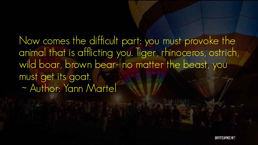 Yann Martel Quotes: Now Comes The Difficult Part: You Must Provoke The Animal That Is Afflicting You. Tiger, Rhinoceros, Ostrich, Wild Boar, Brown