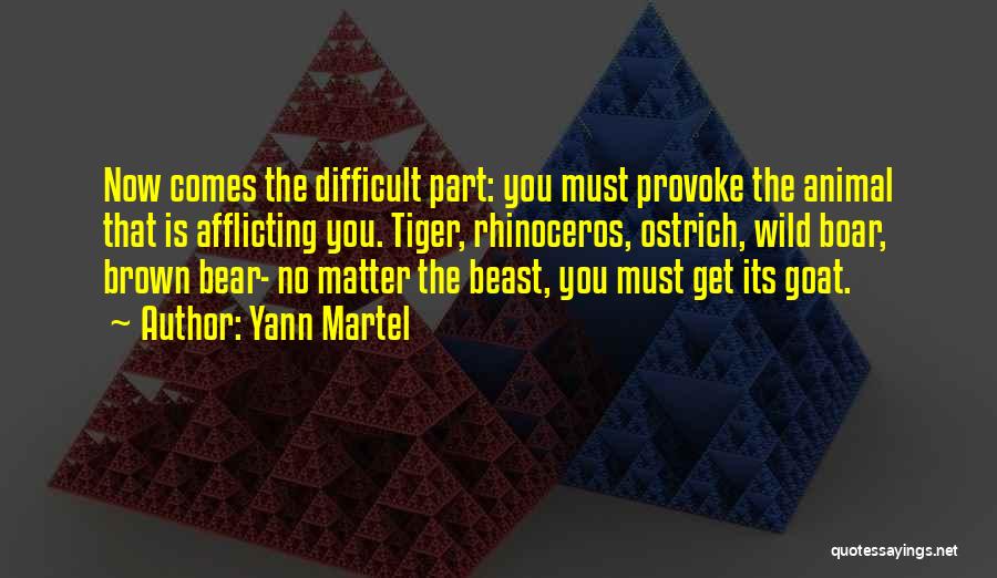 Yann Martel Quotes: Now Comes The Difficult Part: You Must Provoke The Animal That Is Afflicting You. Tiger, Rhinoceros, Ostrich, Wild Boar, Brown