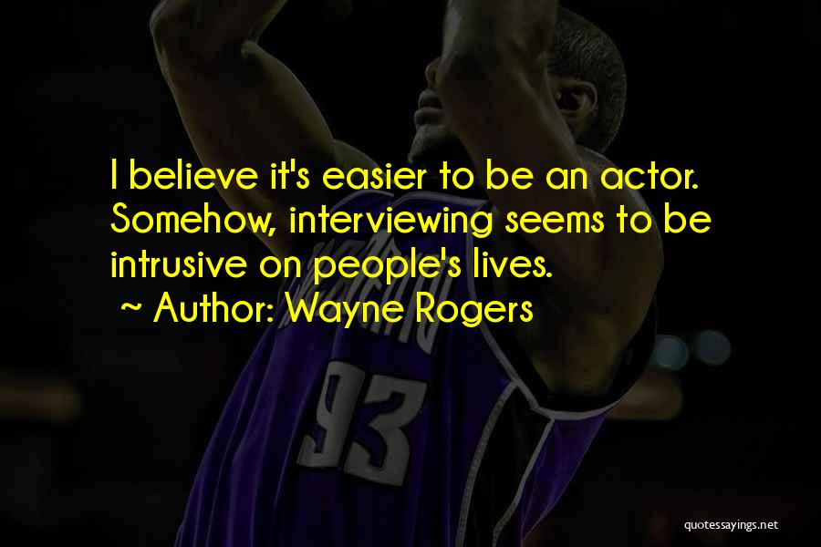 Wayne Rogers Quotes: I Believe It's Easier To Be An Actor. Somehow, Interviewing Seems To Be Intrusive On People's Lives.