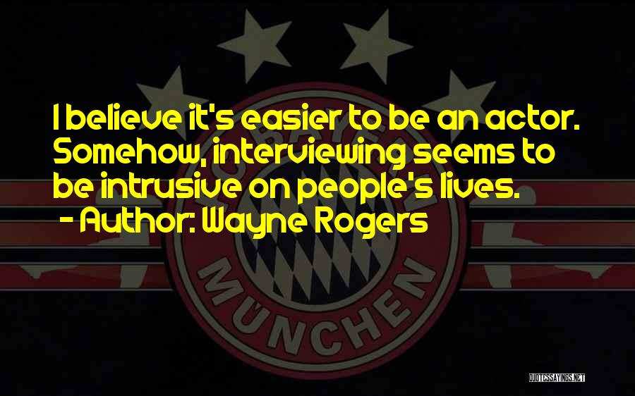 Wayne Rogers Quotes: I Believe It's Easier To Be An Actor. Somehow, Interviewing Seems To Be Intrusive On People's Lives.