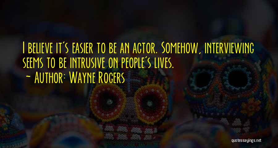 Wayne Rogers Quotes: I Believe It's Easier To Be An Actor. Somehow, Interviewing Seems To Be Intrusive On People's Lives.
