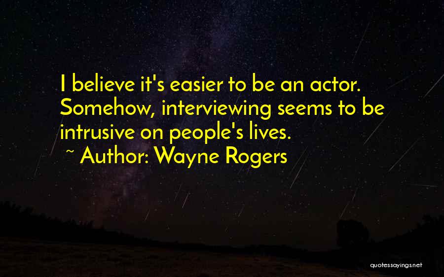 Wayne Rogers Quotes: I Believe It's Easier To Be An Actor. Somehow, Interviewing Seems To Be Intrusive On People's Lives.