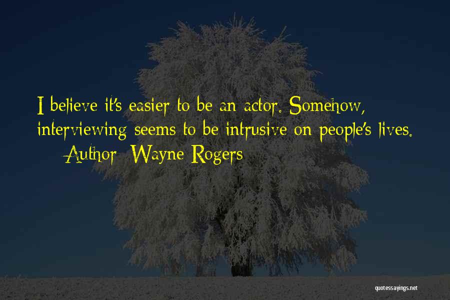 Wayne Rogers Quotes: I Believe It's Easier To Be An Actor. Somehow, Interviewing Seems To Be Intrusive On People's Lives.