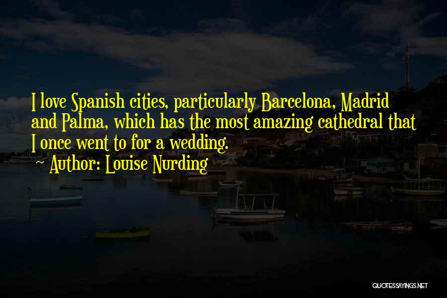 Louise Nurding Quotes: I Love Spanish Cities, Particularly Barcelona, Madrid And Palma, Which Has The Most Amazing Cathedral That I Once Went To